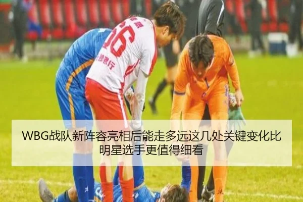 WBG战队新阵容亮相后能走多远这几处关键变化比明星选手更值得细看