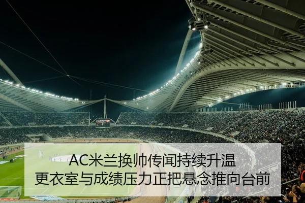 AC米兰换帅传闻持续升温 更衣室与成绩压力正把悬念推向台前
